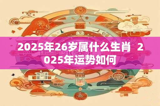 2025年26岁属什么生肖  2025年运势如何