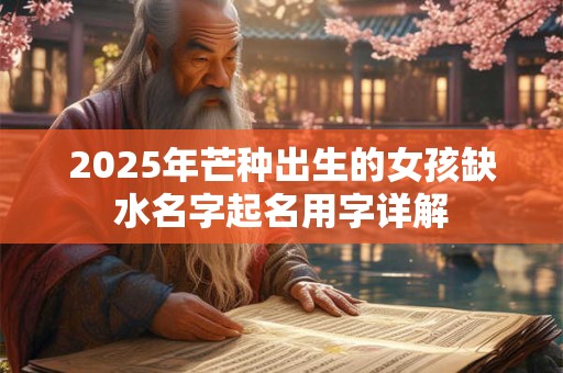 2025年芒种出生的女孩缺水名字起名用字详解 2025年芒种出生的女孩缺水名字起名用字详解