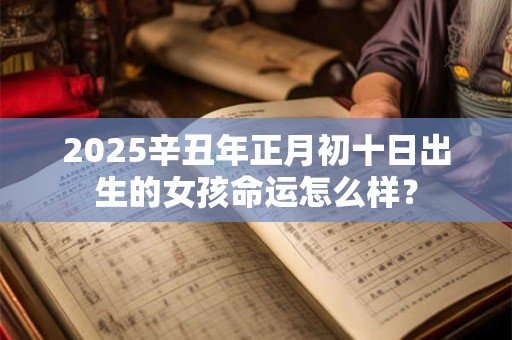2025辛丑年正月初十日出生的女孩命运怎么样？