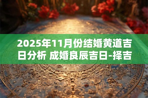 2025年11月份结婚黄道吉日分析 成婚良辰吉日-择吉日网