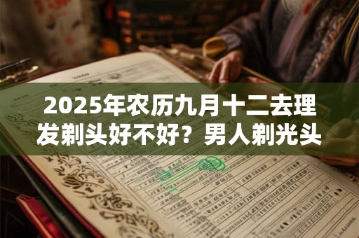 2025年农历九月十二去理发剃头好不好?男人剃光头的讲究 2025年农历九月十二去理发剃头好不好?男人剃光头的讲究