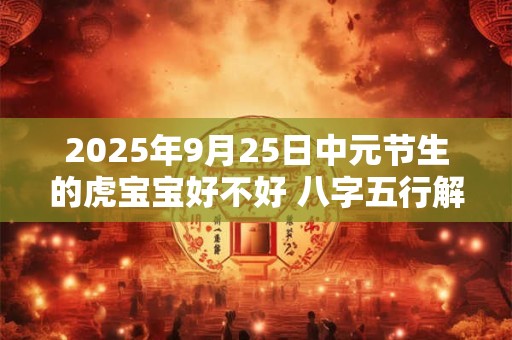 2025年9月25日中元节生的虎宝宝好不好 八字五行解析