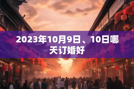 2023年10月9日、10日哪天订婚好