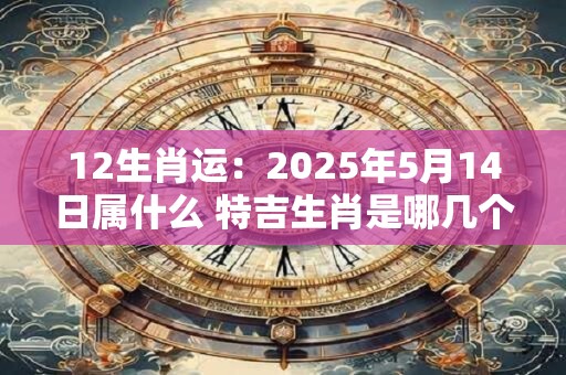 12生肖运：2025年5月14日属什么 特吉生肖是哪几个