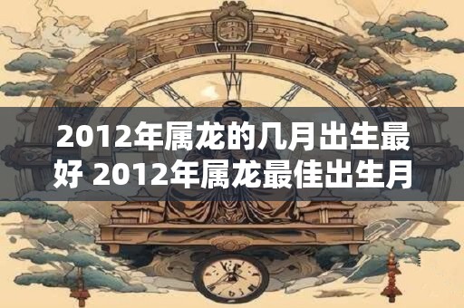 2012年属龙的几月出生最好 2012年属龙最佳出生月份