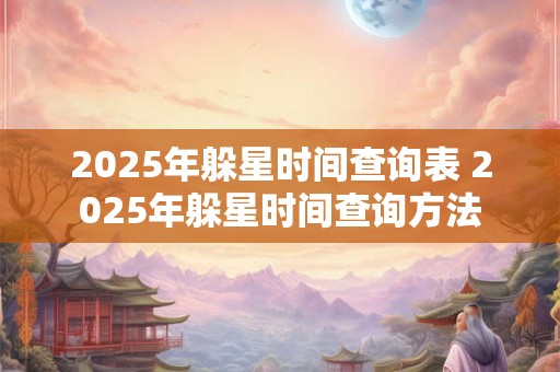 2025年躲星时间查询表 2025年躲星时间查询方法