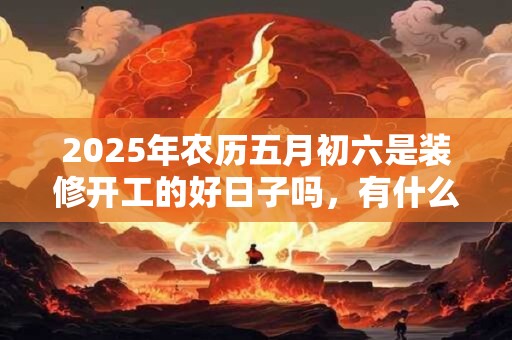 2025年农历五月初六是装修开工的好日子吗，有什么仪式？