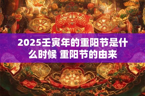 2025壬寅年的重阳节是什么时候 重阳节的由来 2025壬寅年的重阳节是什么时候 重阳节的由来