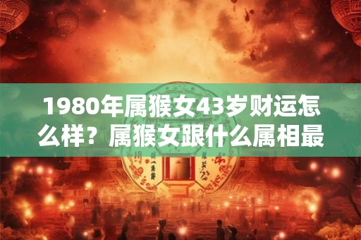 1980年属猴女43岁财运怎么样？属猴女跟什么属相最配？
