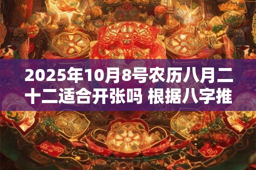 2025年10月8号农历八月二十二适合开张吗 根据八字推算