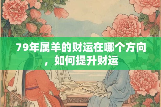 79年属羊的财运在哪个方向，如何提升财运