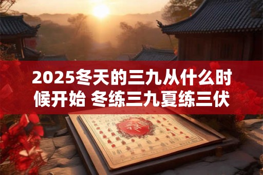 2025冬天的三九从什么时候开始 冬练三九夏练三伏意思