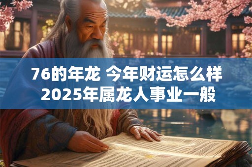 76的年龙 今年财运怎么样 2025年属龙人事业一般