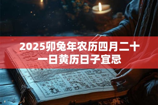 2025卯兔年农历四月二十一日黄历日子宜忌 2025卯兔年农历四月二十一日黄历日子宜忌