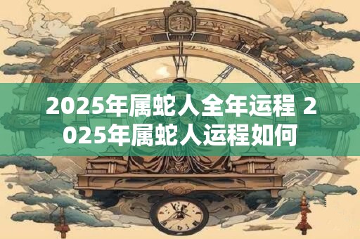 2025年属蛇人全年运程 2025年属蛇人运程如何