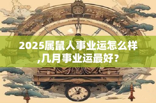 2025属鼠人事业运怎么样,几月事业运最好？