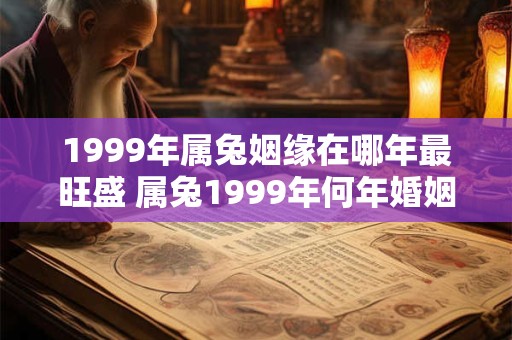 1999年属兔姻缘在哪年最旺盛 属兔1999年何年婚姻旺盛