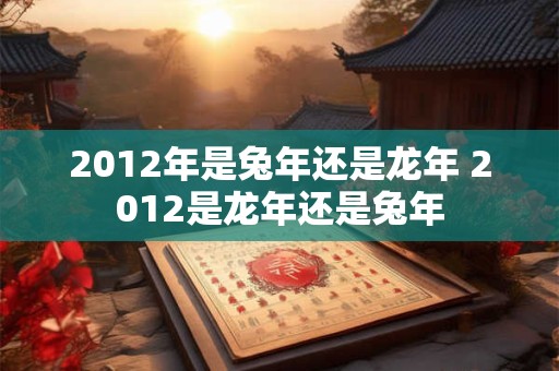 2012年是兔年还是龙年 2012是龙年还是兔年