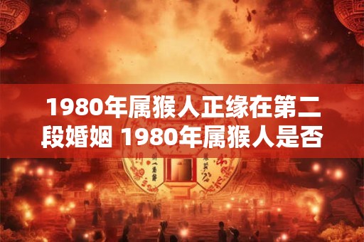 1980年属猴人正缘在第二段婚姻 1980年属猴人是否会在第二段婚姻中找到正缘