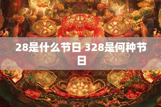 28是什么节日 328是何种节日