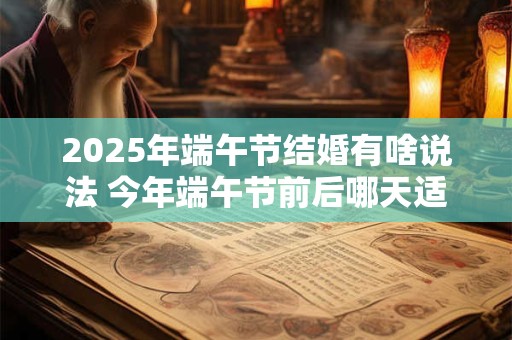 2025年端午节结婚有啥说法 今年端午节前后哪天适合结婚