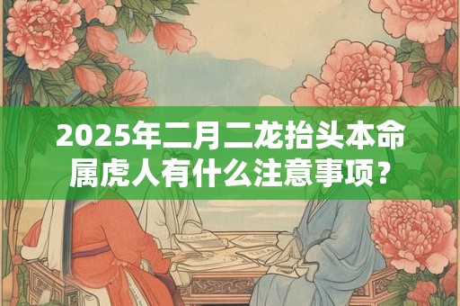 2025年二月二龙抬头本命属虎人有什么注意事项？
