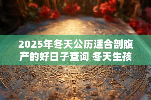2025年冬天公历适合剖腹产的好日子查询 冬天生孩子注意哪些