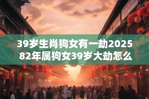 39岁生肖狗女有一劫2026 82年属狗女39岁大劫怎么化解