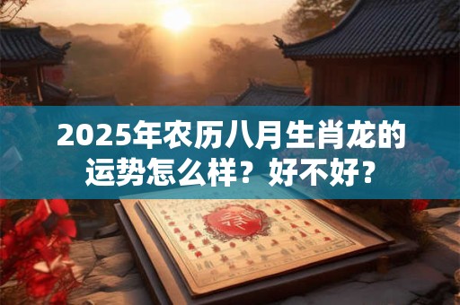 2025年农历八月生肖龙的运势怎么样？好不好？