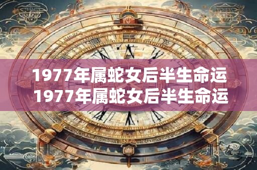 1977年属蛇女后半生命运 1977年属蛇女后半生命运如何