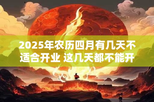 2025年农历四月有几天不适合开业 这几天都不能开店