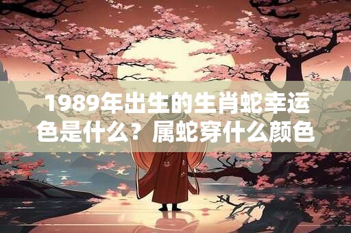 1989年出生的生肖蛇幸运色是什么?属蛇穿什么颜色好 1989年出生的生肖蛇幸运色是什么?属蛇穿什么颜色好