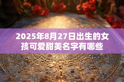 2025年8月27日出生的女孩可爱甜美名字有哪些