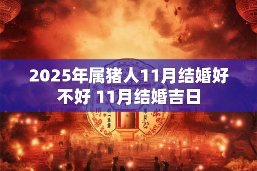 2025年属猪人11月结婚好不好 11月结婚吉日