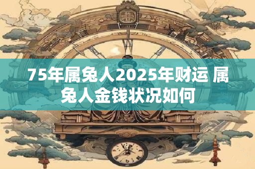 75年属兔人2025年财运 属兔人金钱状况如何