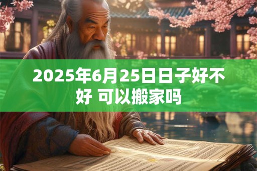 2025年6月25日日子好不好 可以搬家吗
