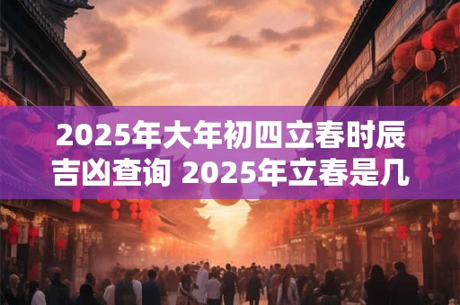 2025年大年初四立春时辰吉凶查询 2025年立春是几九