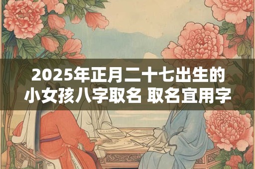 2025年正月二十七出生的小女孩八字取名 取名宜用字 2025年正月二十七出生的小女孩八字取名 取名宜用字