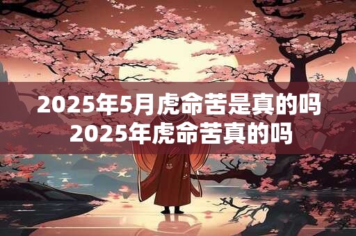 2025年5月虎命苦是真的吗 2025年虎命苦真的吗