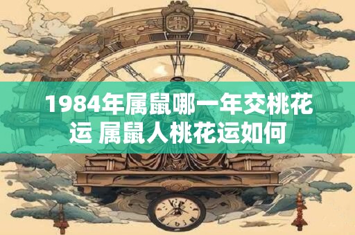 1984年属鼠哪一年交桃花运 属鼠人桃花运如何 1984年属鼠哪一年交桃花运 属鼠人桃花运如何