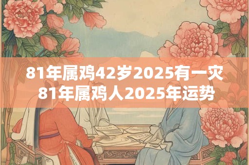 81年属鸡42岁2025有一灾 81年属鸡人2025年运势 81年属鸡42岁2025有一灾 81年属鸡人2025年运势