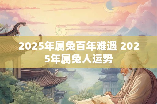 2025年属兔百年难遇 2025年属兔人运势