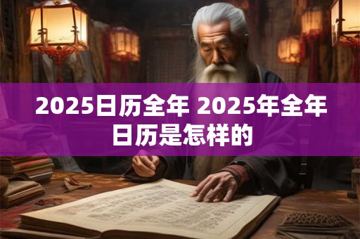 2025日历全年 2025年全年日历是怎样的 2025日历全年 2025年全年日历是怎样的