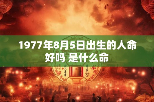 1977年8月5日出生的人命好吗 是什么命
