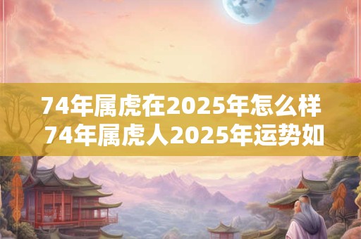 74年属虎在2025年怎么样 74年属虎人2025年运势如何