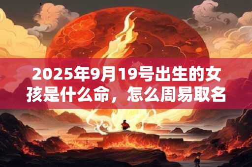 2025年9月19号出生的女孩是什么命，怎么周易取名字