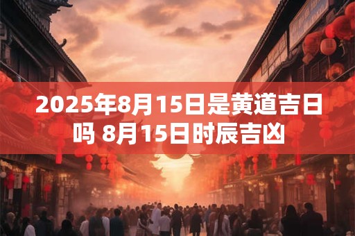 2025年8月15日是黄道吉日吗 8月15日时辰吉凶