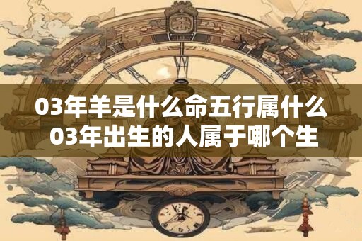 03年羊是什么命五行属什么 03年出生的人属于哪个生肖其五行属于什么