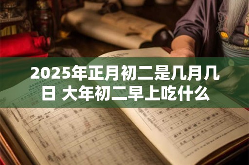 2025年正月初二是几月几日 大年初二早上吃什么
