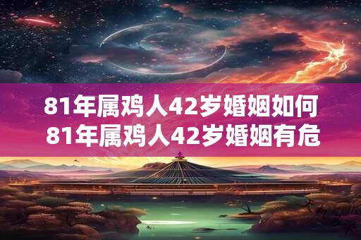 81年属鸡人42岁婚姻如何 81年属鸡人42岁婚姻有危机吗